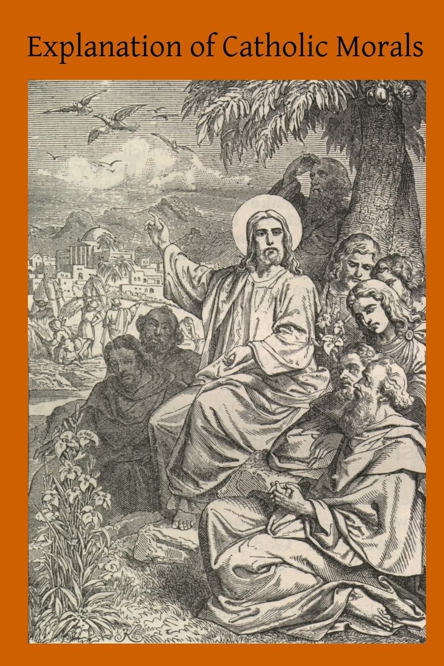 Explanation of Catholic Morals: A Concise, Reasoned and Popular Exposition of Catholic Morals Religion & Esotericism