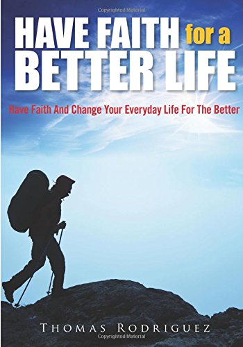 Have Faith For A Better Life: Have Faith And Change Your Everyday Life For The Better Self-help