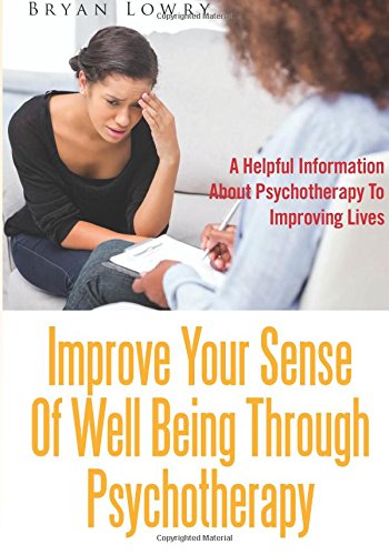 Improve Your Sense Of Well Being Through Psychotherapy: A Helpful Information About Psychotherapy To Improving Lives Psychology