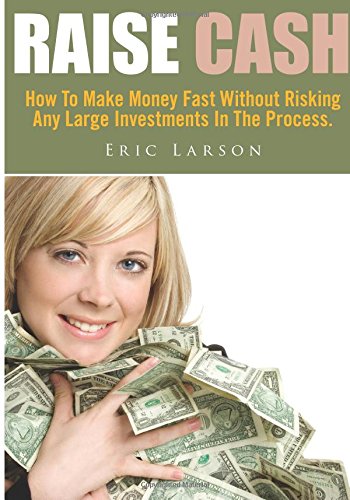 Raise Cash: How To Make Money Fast Without Risking Any Large Investments In The Process. Business, Finance & Career