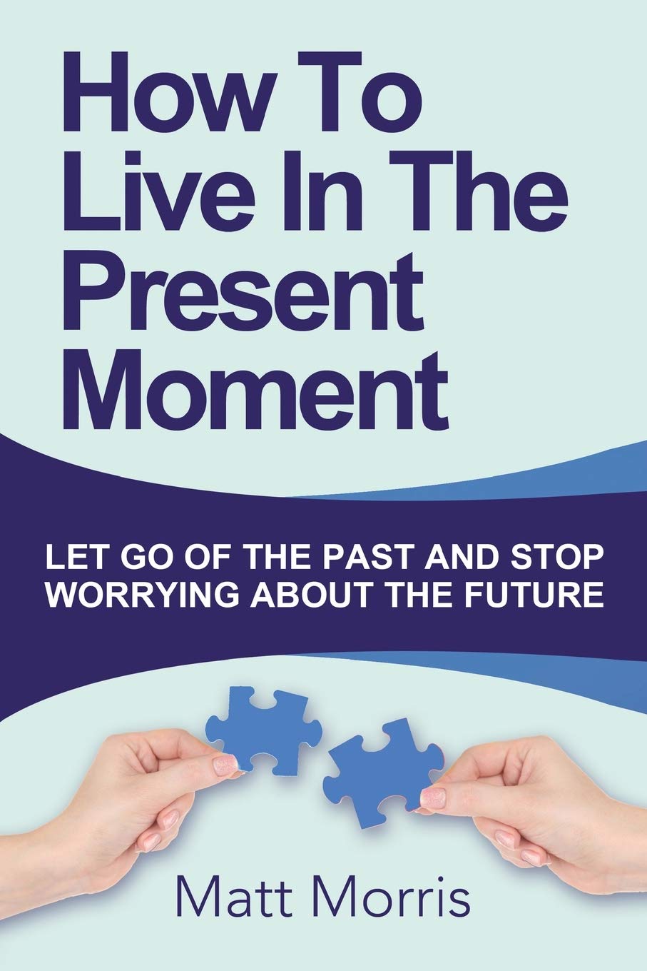 How To Live In The Present Moment: Let Go Of The Past And Stop Worrying About The Future (Life Coaching, Mindfulness For Beginners, How To Stop Worrying and Living, How to Improve Your Social Skills) Business, Finance & Career