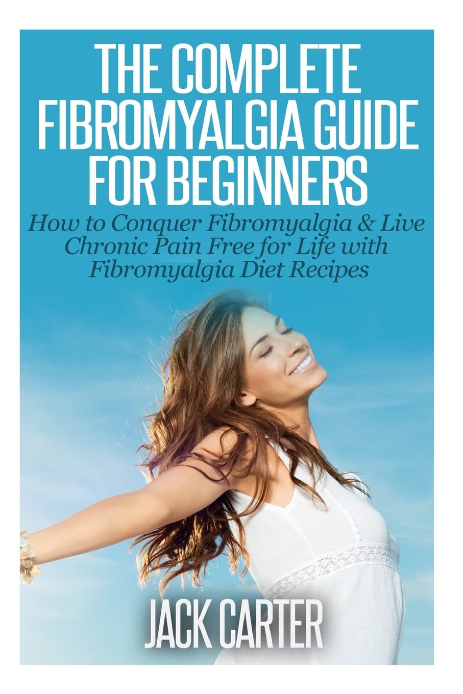 The Complete Fibromyalgia Guide for Beginners: How to Conquer Fibromyalgia & Live Chronic Pain Free for Life with Fibromyalgia Diet Recipes Health, Nutrition & Fitness