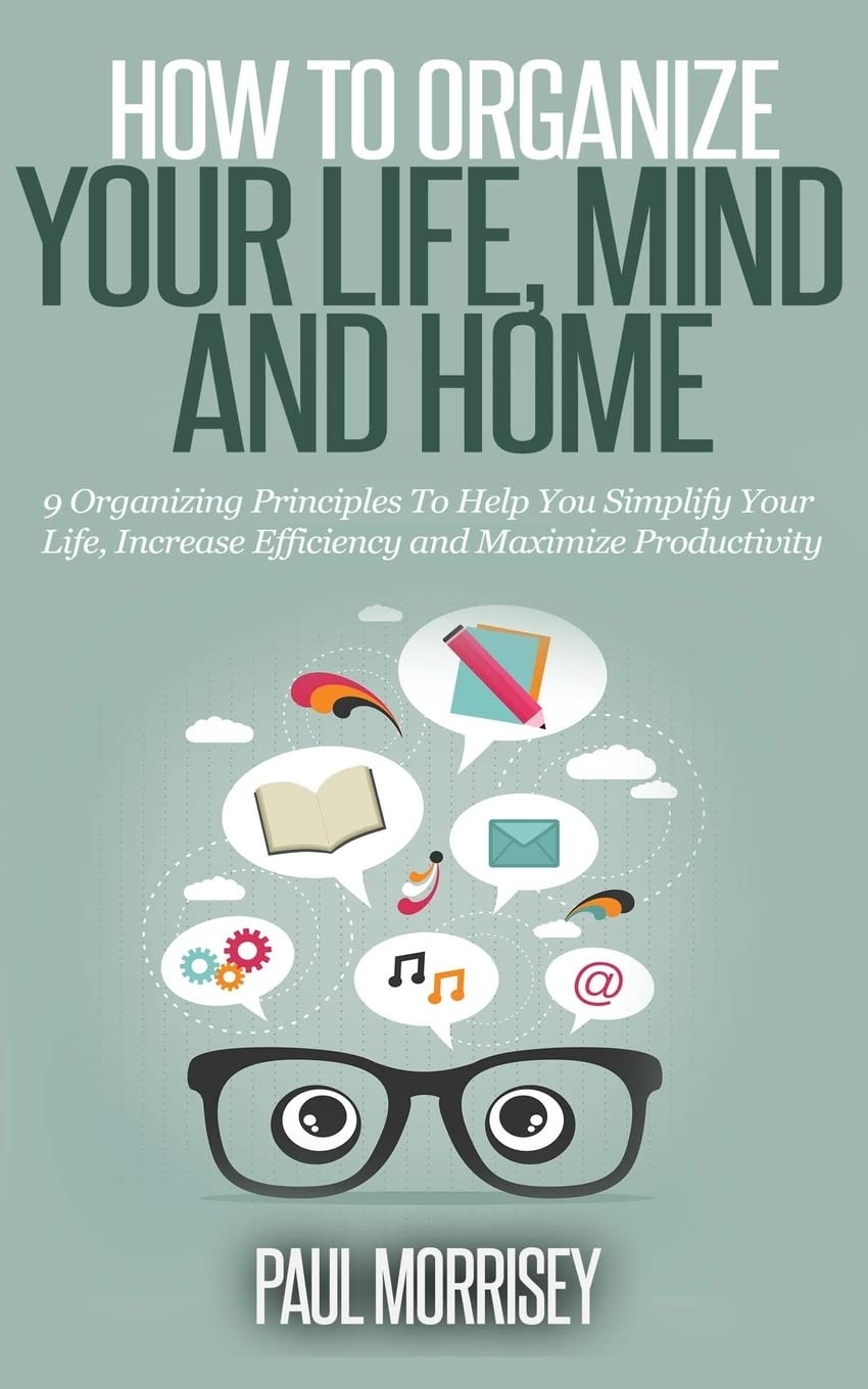 How to Organize Your Life, Mind and Home: 9 Organizing Principles To Help You Simplify Your Life, Increase Efficiency And Maximize Productivity. (The Good Living Collection, Band 3) Lifestyle