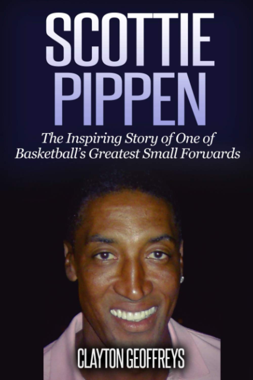 Scottie Pippen: The Inspiring Story of One of Basketball's Greatest Small Forwards (Basketball Biography Books) Sports Books