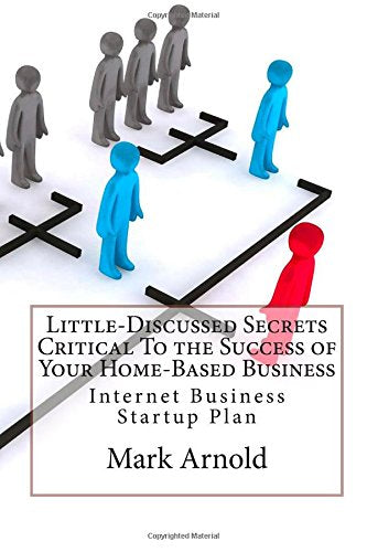 Little-Discussed Secrets Critical To the Success of Your Home-Based Business: Internet Business Startup Plan Business, Finance & Career