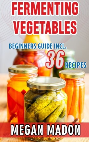 Fermenting Vegetables: Beginners Guide Incl. 36 Recipes Cooking & Enjoying