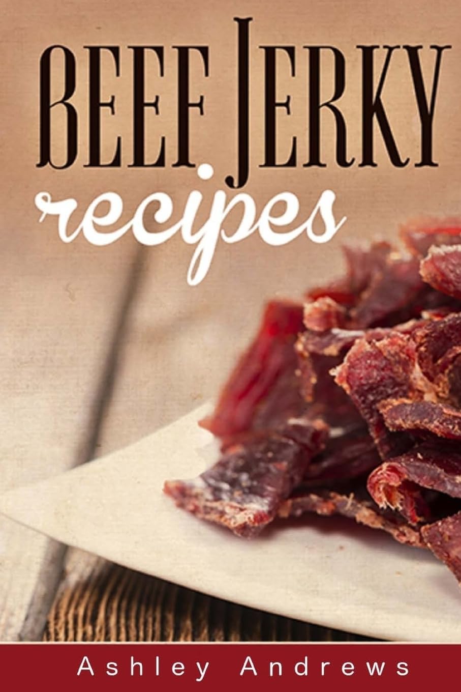 Beef Jerky Recipes: Homemade Beef Jerky, Turkey Jerky, Buffalo Jerky, Fish Jerky, and Venison Jerky Recipes book