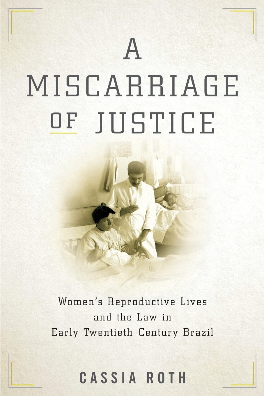 A Miscarriage of Justice: Women's Reproductive Lives and the Law in Early Twentieth-Century Brazil: Women’s Reproductive Lives and the Law in Early Twentieth-Century Brazil Medicine