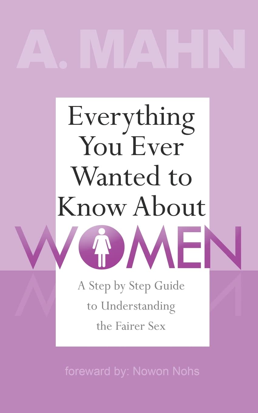 Everything You Ever Wanted to Know About Women: A Step by Step Guide to Understanding the Fairer Sex Partnership & Love