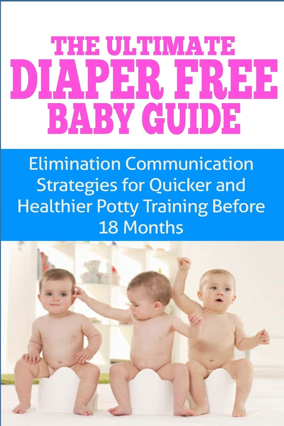 The Ultimate Diaper Free Baby Guide: Elimination Communication Strategies for Quicker and Healthier Potty Training Before 18 Months Parents & Children