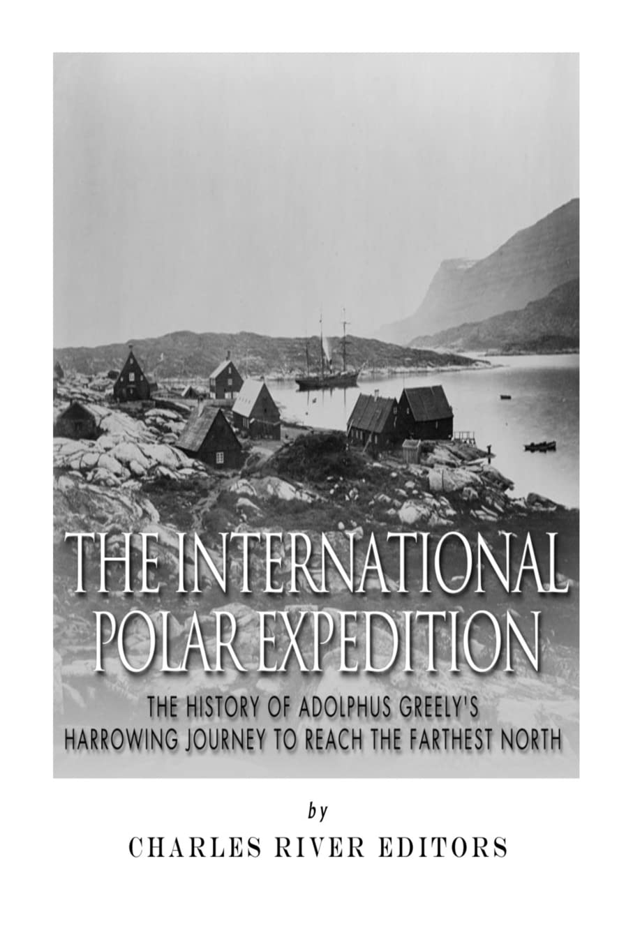 The International Polar Expedition: The History of Adolphus Greely’s Harrowing Journey to Reach the Farthest North Politics & History