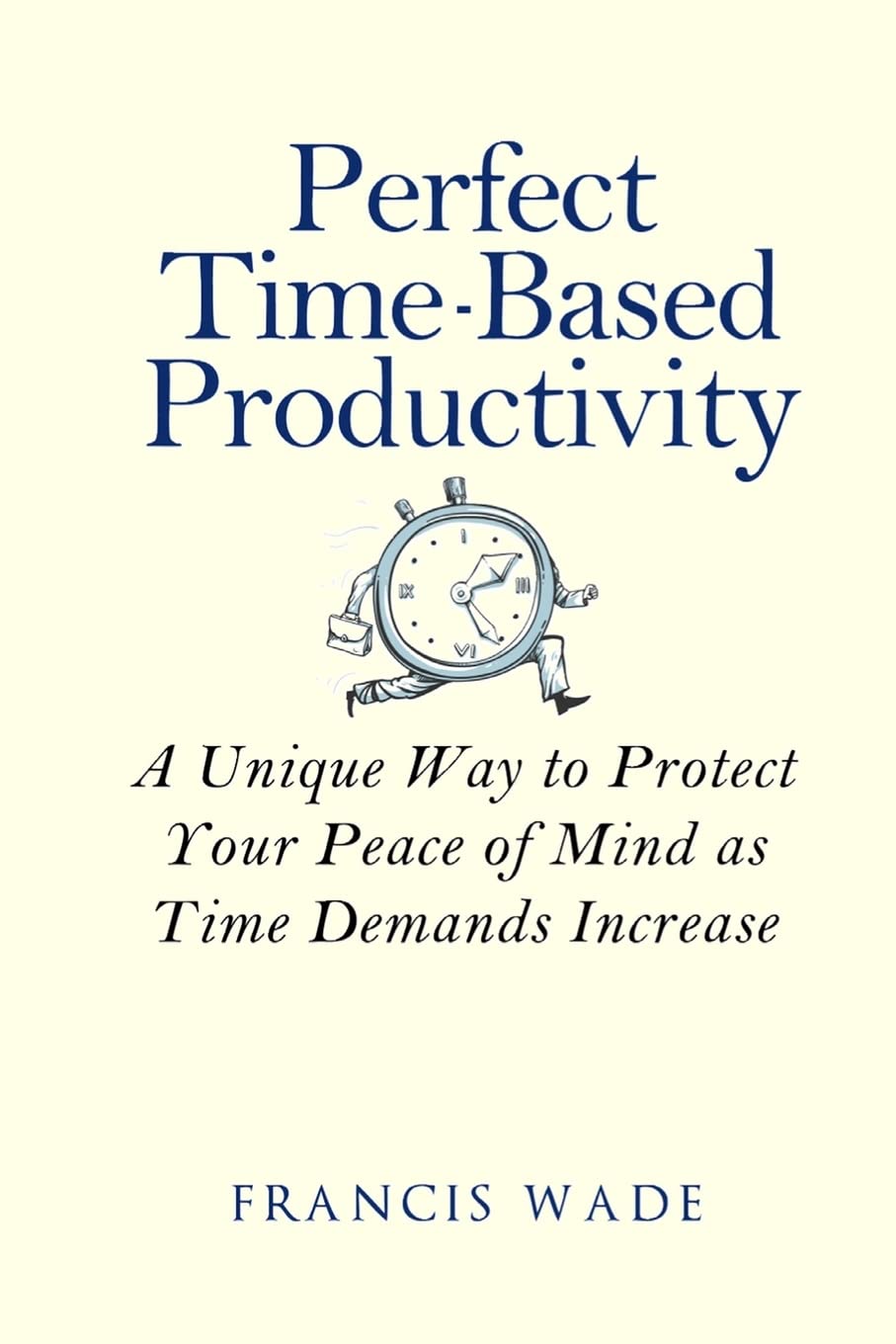 Perfect Time-Based Productivity: A unique way to protect your peace of mind as time demands increase Business, Finance & Career