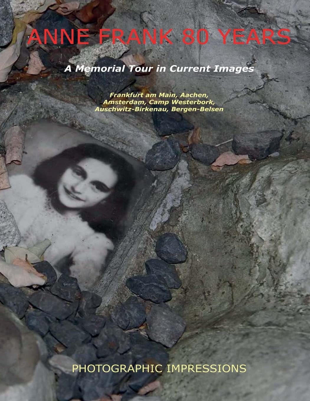 Anne Frank 80 Years A Memorial Tour in Current Images: Frankfurt am Main, Aachen, Amsterdam, Camp Westerbork, Auschwitz-Birkenau, Bergen-Belsen Memories