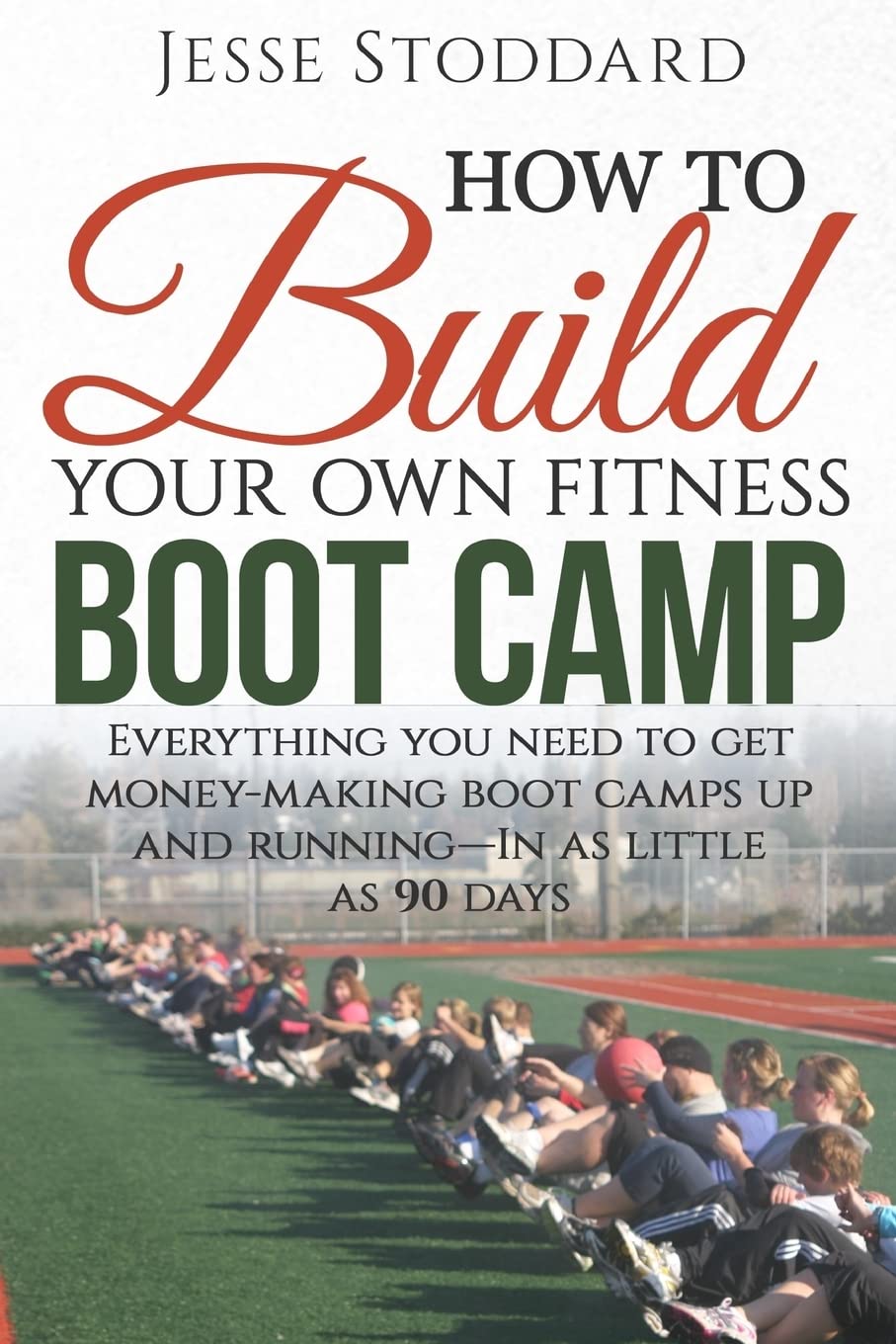 How to Build Your Own Fitness Boot Camp: Everything you need to get money-making boot camps up and running - In as little as 90 days Health, Nutrition & Fitness