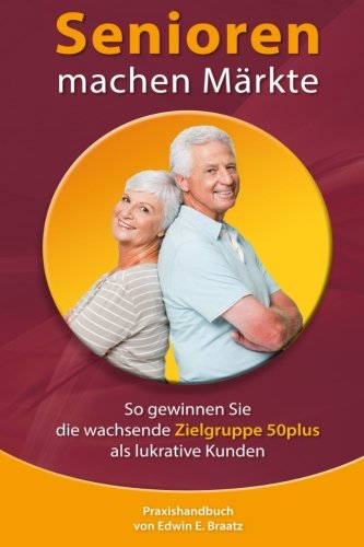 Senioren machen Maerkte: So gewinnen Sie die wachsende Zielgruppe 50plus als lukrative Kunden Business, Finance & Career