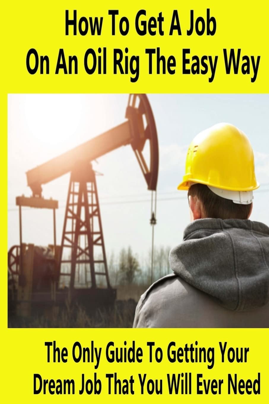 How To Get A Job On An Oil Rig The Easy Way: The Only Guide To Getting Your Dream Job That You Will Ever Need Business, Finance & Career