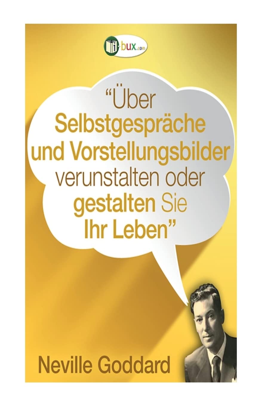Über Selbstgespräche und Vorstellungsbilder gestalten Sie Ihr Leben!: Erstübersetzungen von Vorträgen und Büchern von Neville Goddard (Bewusste Lebensgestaltung und Neues Denken, Band 14) Self-help