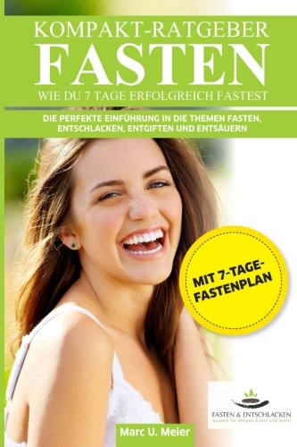Kompakt-Ratgeber Fasten - Wie Du 7 Tage erfolgreich fastest: Die perfekte Einführung in die Themen Fasten, Entschlacken, Entgiften und Entsäuern. Health, Nutrition & Fitness