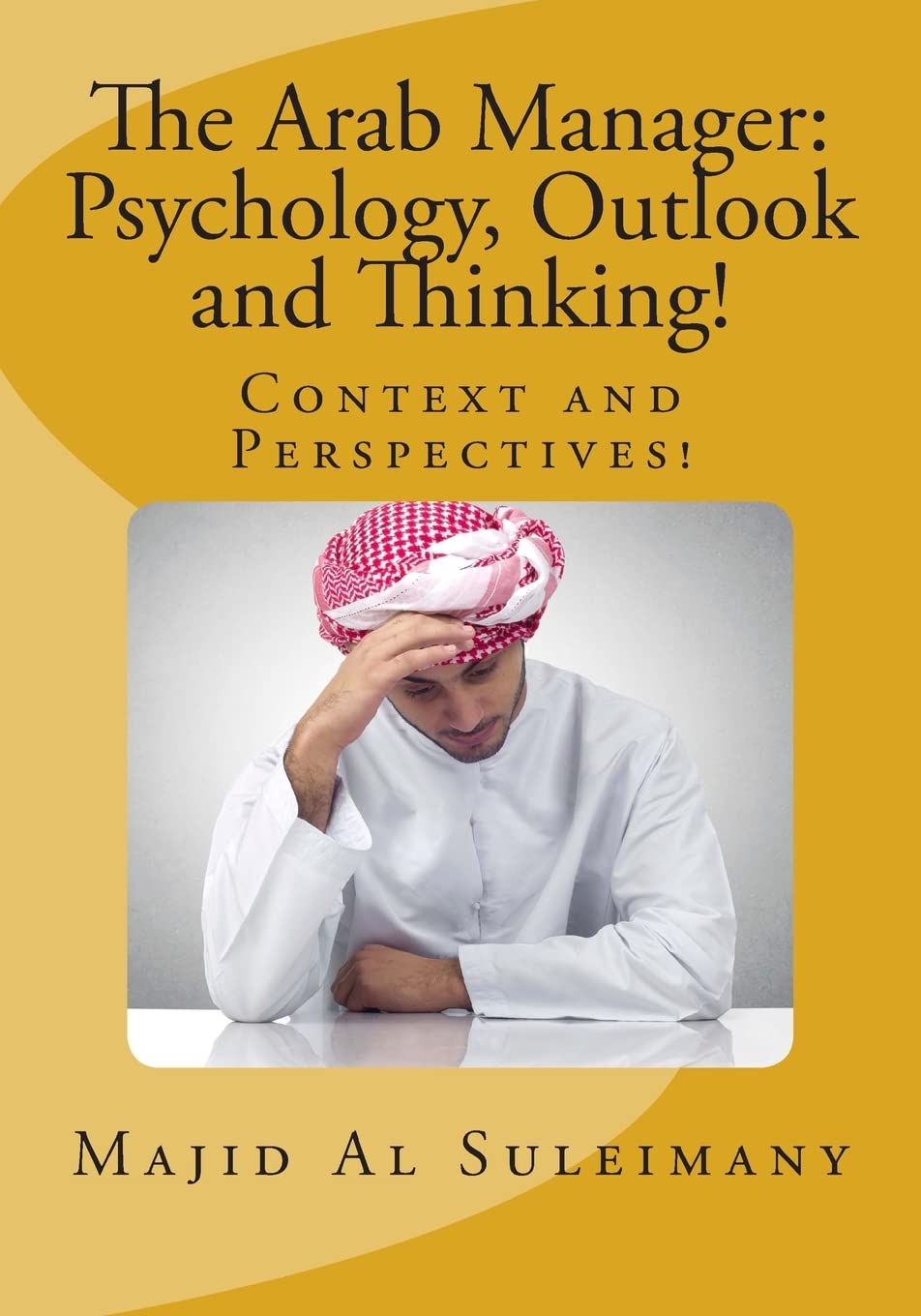The Arab Manager: Psychology, Outlook and Thinking!: Context and Perspectives! Philosophy
