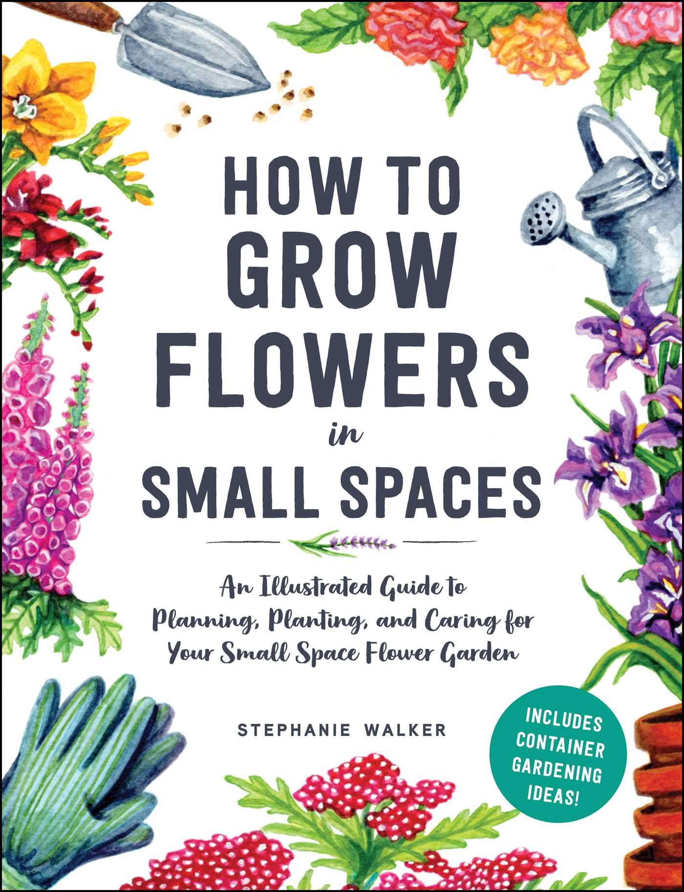How to Grow Flowers in Small Spaces: An Illustrated Guide to Planning, Planting, and Caring for Your Small Space Flower Garden Garden & Plants