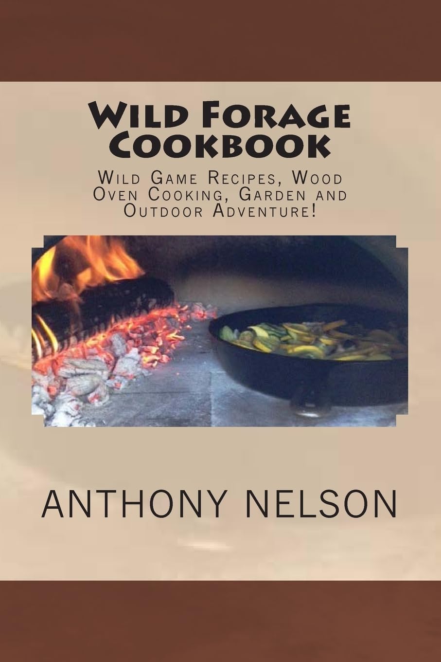 Wild Forage Cookbook: Wild Game Recipes, Wood Oven Cooking, Garden and Outdoor Adventure! Cooking & Enjoying