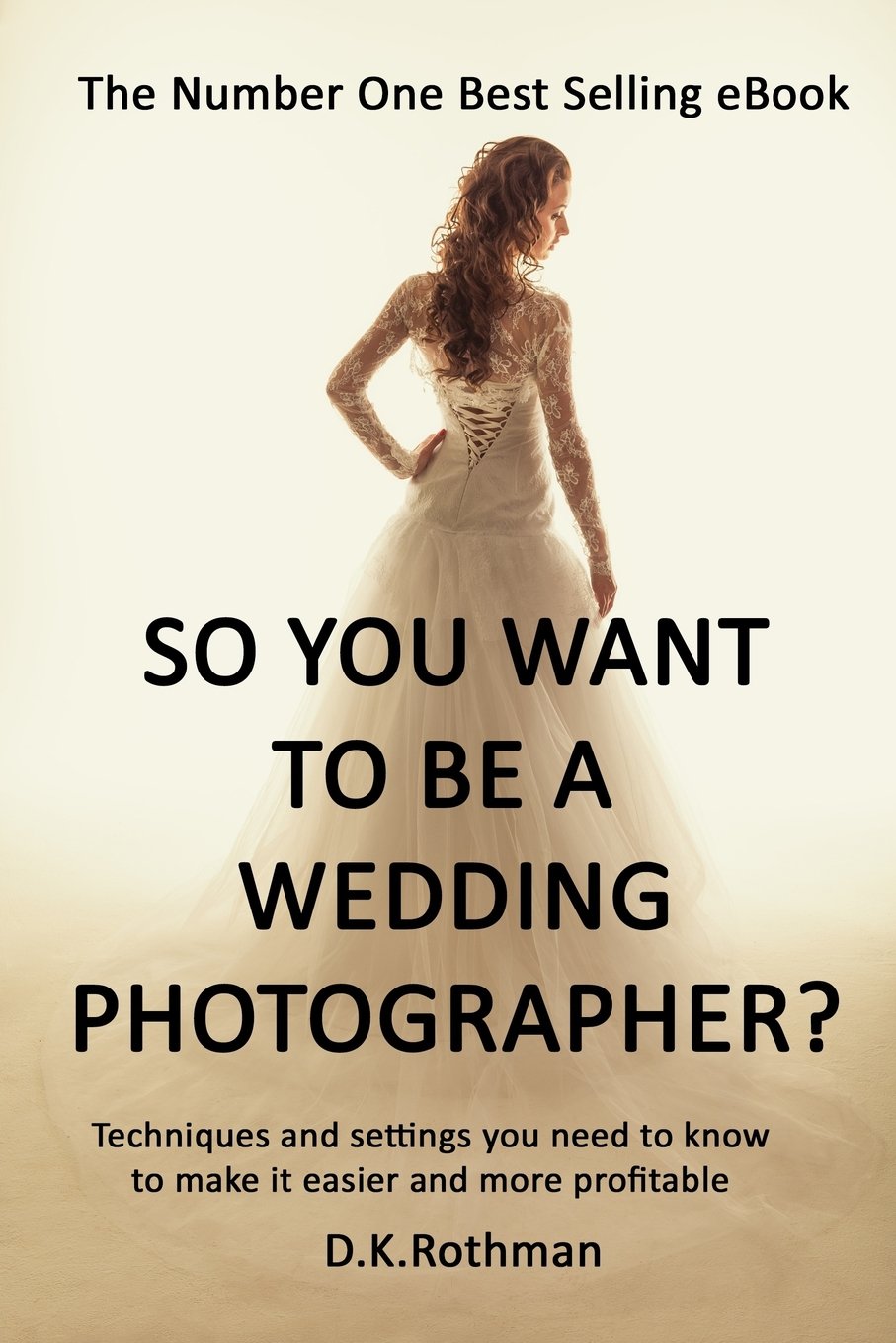So You Want To Be A Wedding Photographer?: Techniques and Settings You Need to Know to Make it Easier and More Profitable Photography