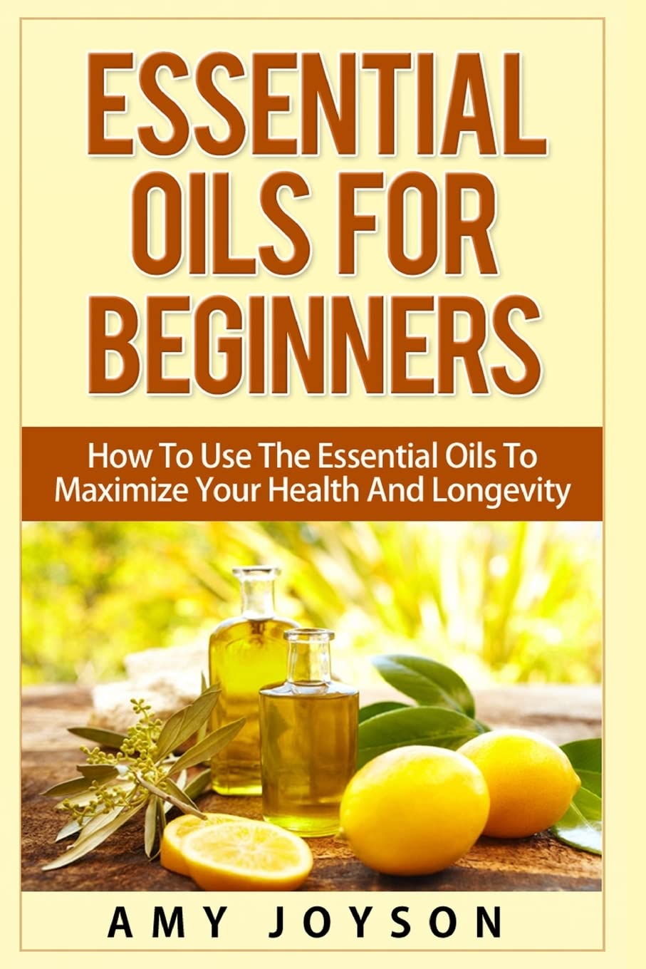 Essential Oils For Beginners: Essential Oils For Beginners: How To Use The Essential Oils To Maximize Your Health And Longevity (Essential Oils And Aromatherapy, Band 1) Health, Nutrition & Fitness
