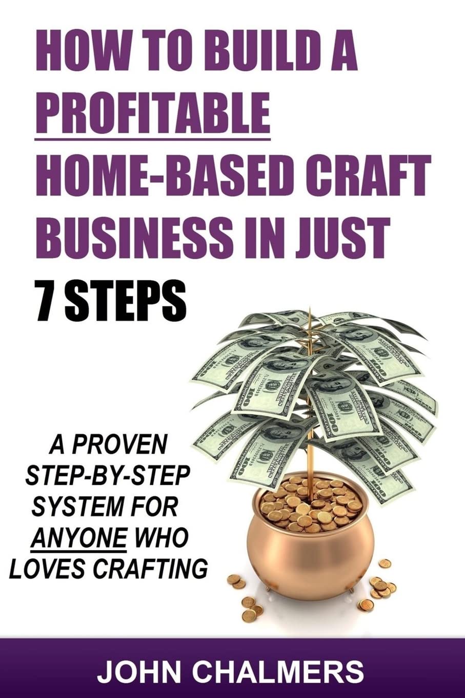 How To Build A Profitable Home-Based Craft Business In Just 7 Steps: A Proven Step-By-Step System For Anyone Who Loves Crafting! Hobbies & Crafts