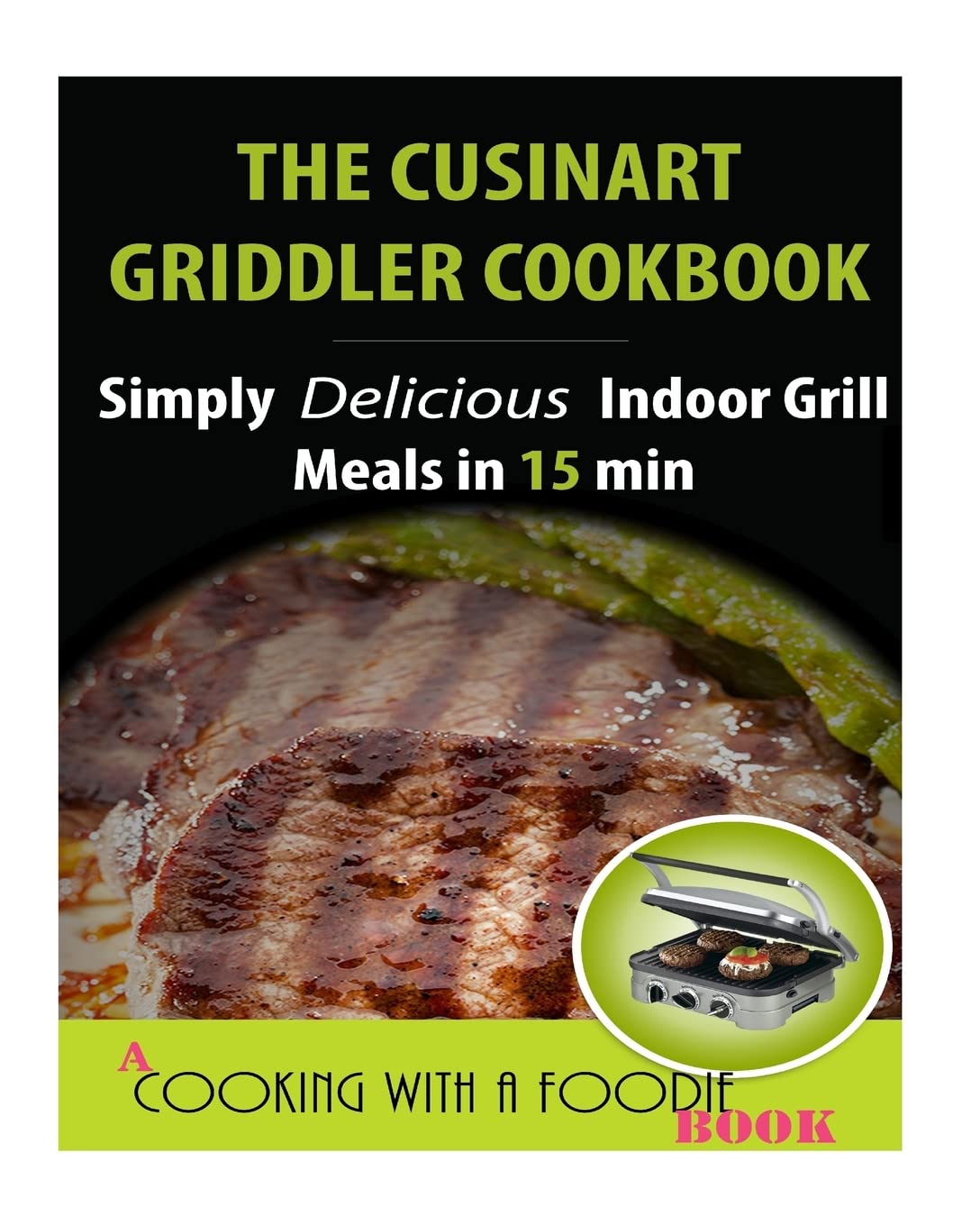 The Cuisinart Griddler Cookbook: Simply Delicious Indoor Grill Meals in 15 Min (Full Color) (Indoor Grill Recipes, Band 1) Cooking & Enjoying