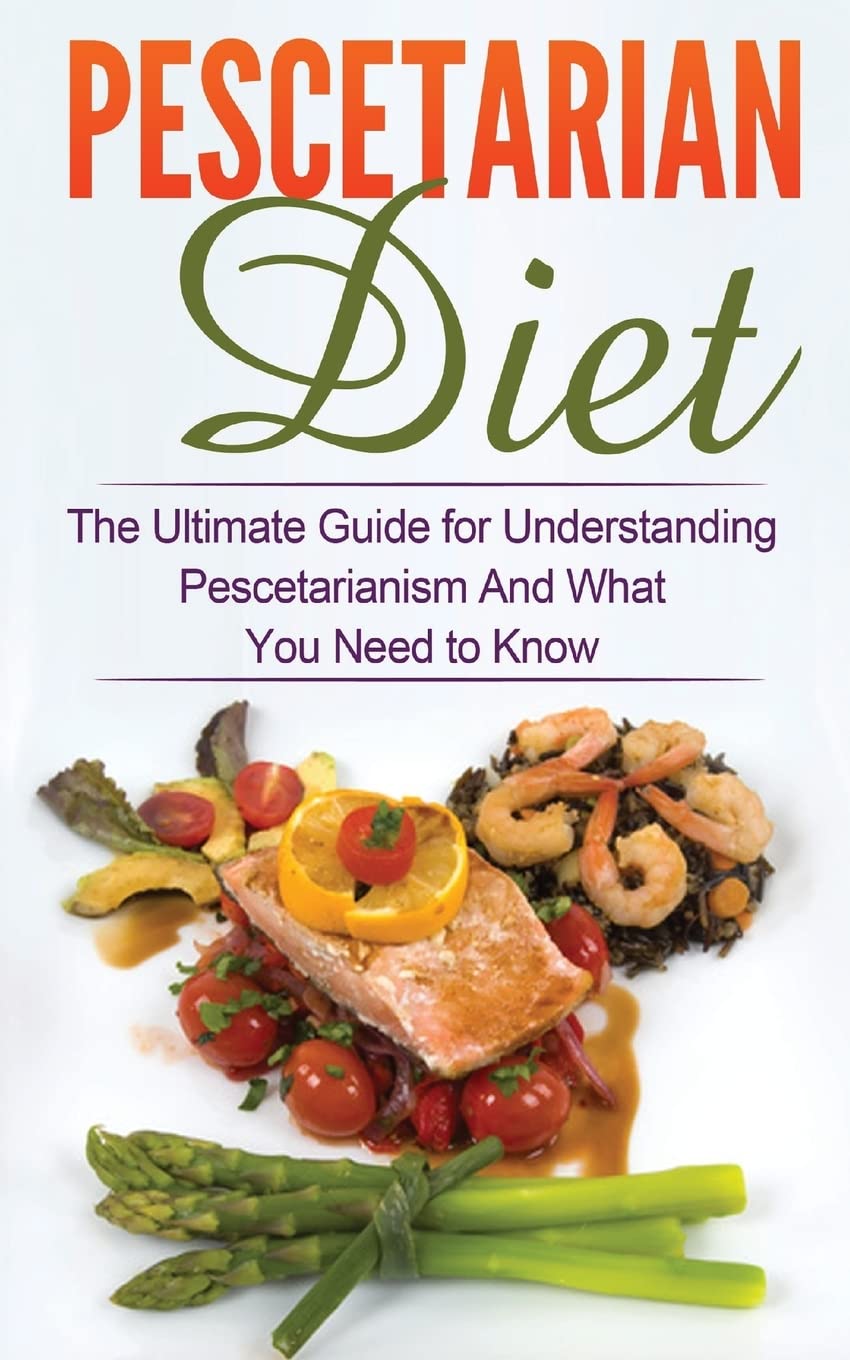 Pescetarian Diet: The Ultimate Guide for Understanding Pescetarianism And What You Need to Know (Seafood Plan, Fish, Shellfish, Lacto-Ovo Vegetarian, Mediterranean, Pesco-Vegetarian, Ethics) Health, Nutrition & Fitness