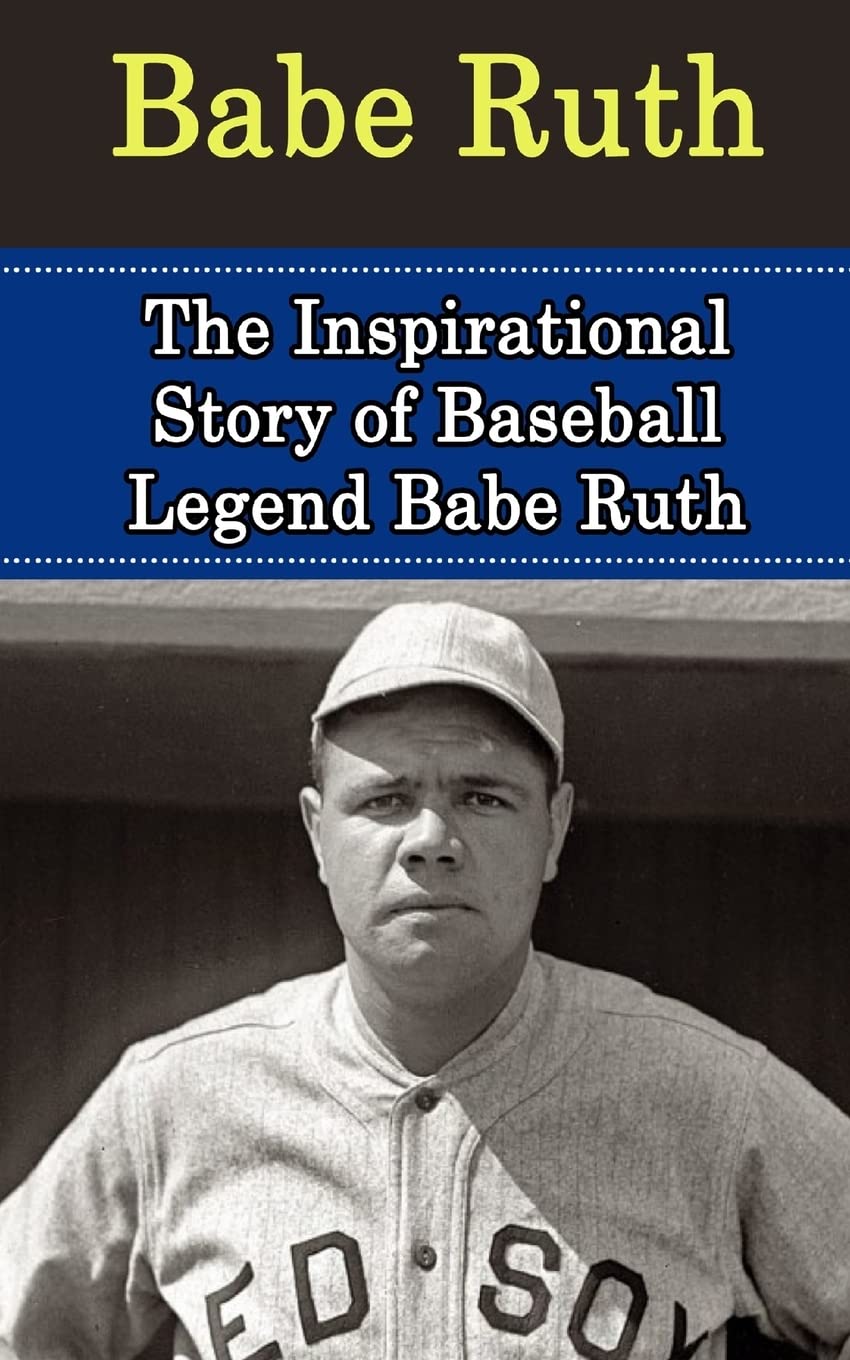 Babe Ruth: The Inspirational Story of Baseball Legend Babe Ruth (Babe Ruth Unauthorized Biography, New York Yankees, Boston Red Sox, MLB Books) Sports