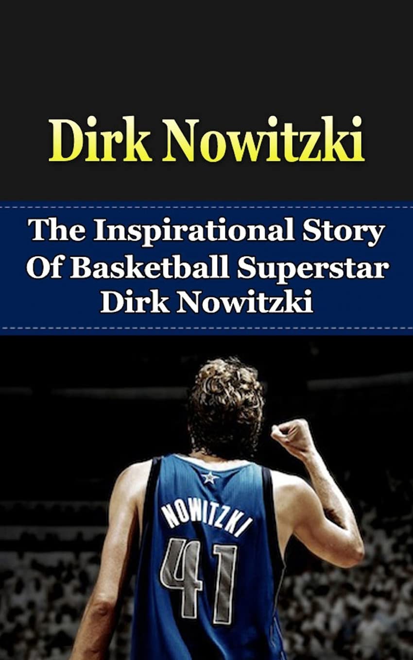 Dirk Nowitzki: The Inspirational Story of Basketball Superstar Dirk Nowitzki (Dirk Nowitzki Unauthorized Biography, Dallas Mavericks, Germany, NBA Books) Sports
