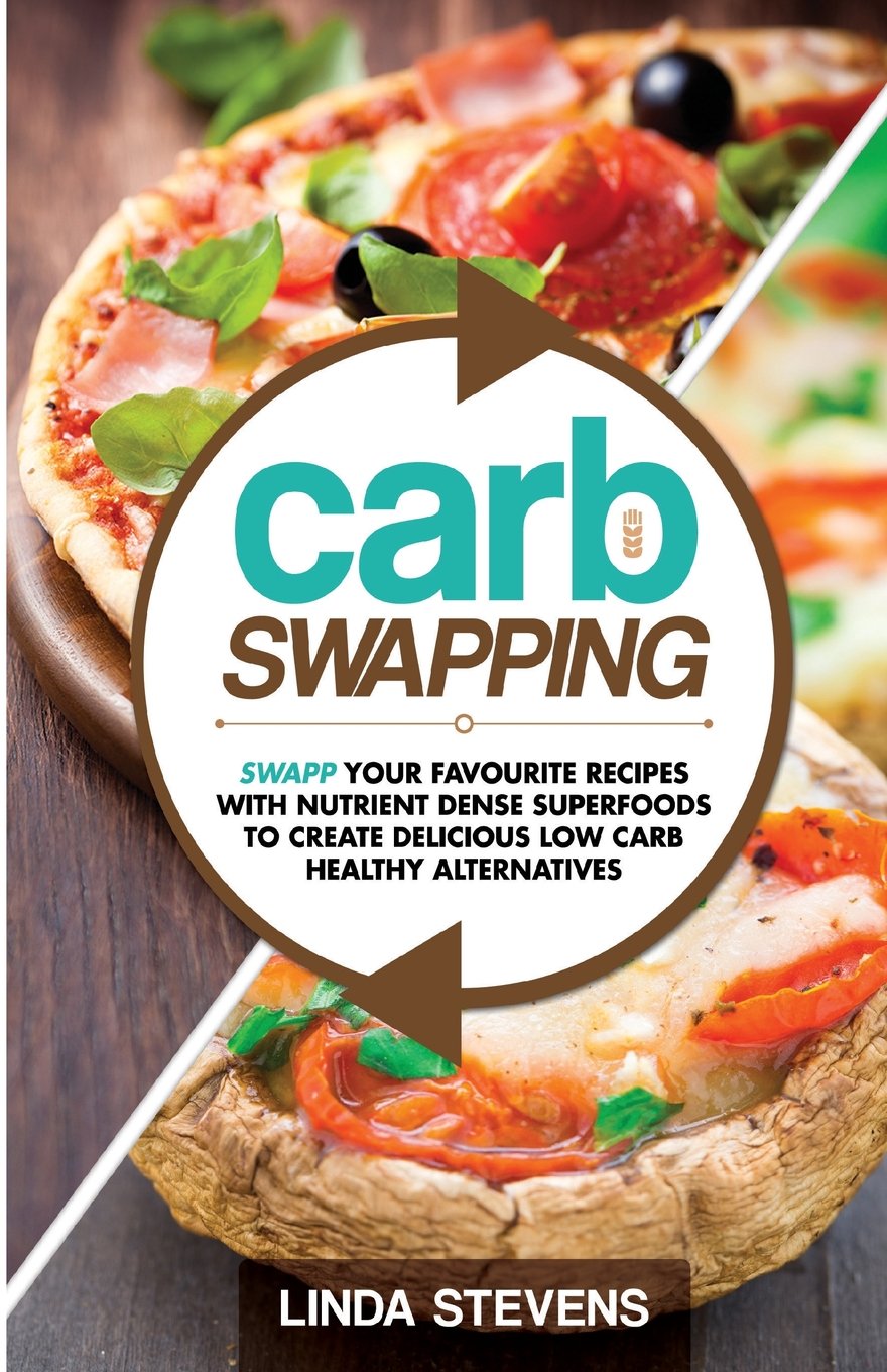 Carb Swapping: Swap Your Favorite Recipes with Nutrient Dense Superfoods To Create Delicious, Low Carb Healthy Alternatives Cooking & Enjoying