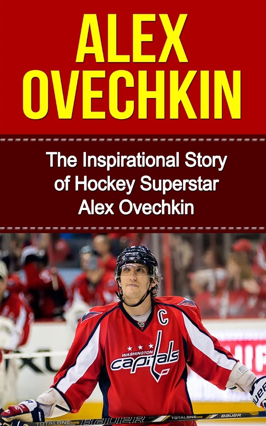 Alex Ovechkin: The Inspirational Story of Hockey Superstar Alex Ovechkin (Alex Ovechkin Unauthorized Biography, Washington, D.C. Capitals, Russia, NHL Books) Sports Books