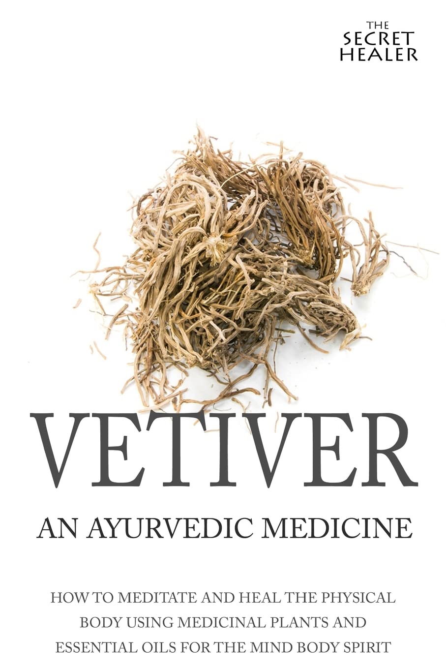 Vetiver: An Ayurvedic Medicine: How To Meditate And Heal The Physical Body Using Medicinal Plants and Essential Oils For The Mind Body Spirit (The Secret Healer Oils Manuals) Health, Nutrition & Fitness
