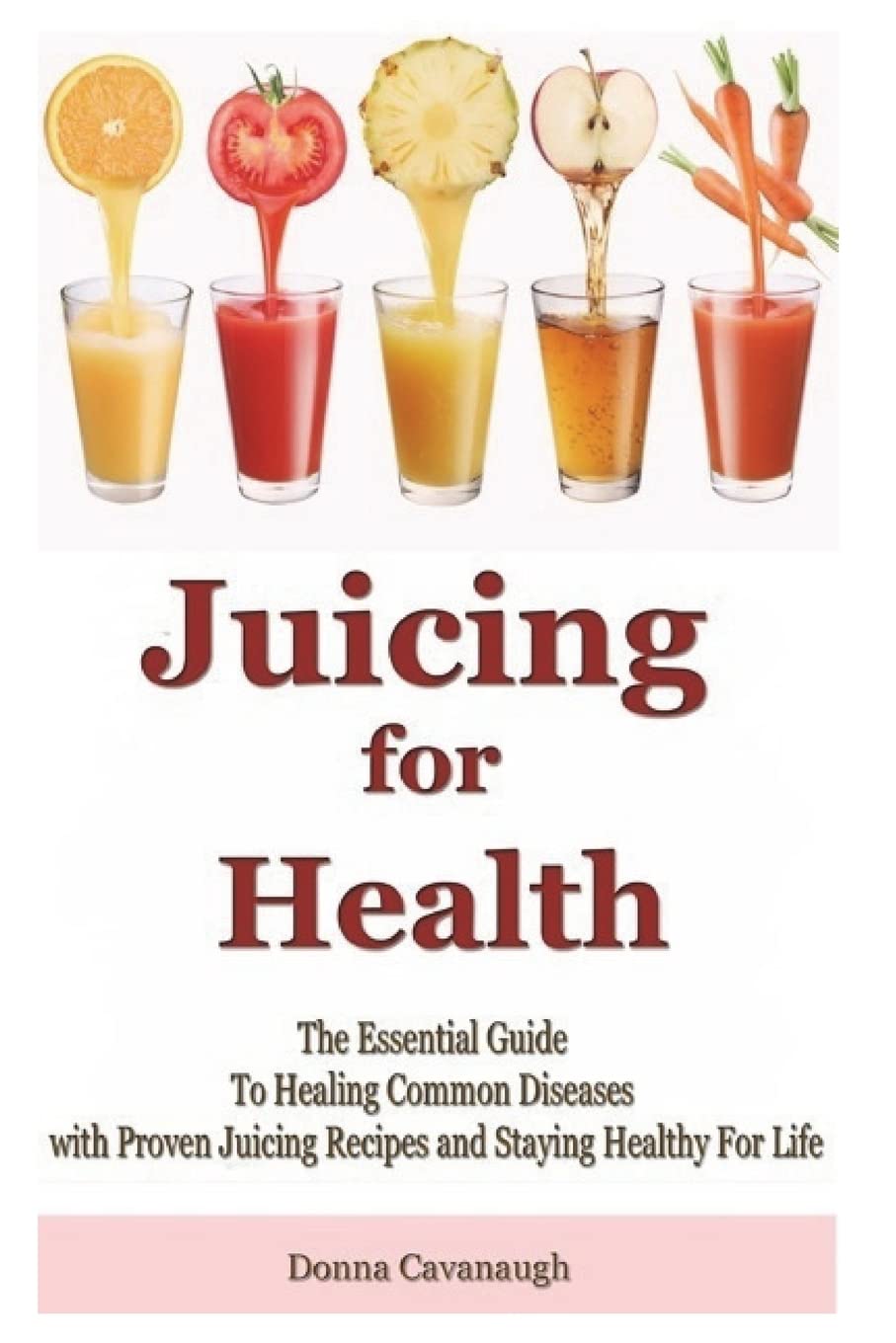 Juicing for Health: The Essential Guide To Healing Common Diseases with Proven Juicing Recipes and Staying Healthy For Life (Juicing Recipes, Juicing ... Foods, Cancer Cure, Diabetes Cure, Blending) Cooking & Enjoying