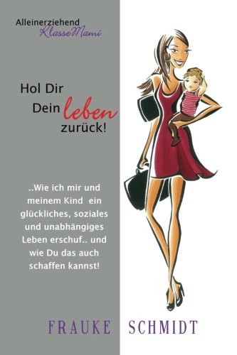 Hol Dir Dein Leben zurück!: Wie ich mir und meinem Kind ein glückliches, soziales und unabhängiges Leben erschuf.. und wie Du das auch schaffen kannst! (Alleinerziehend KlasseMami) Parents & Children