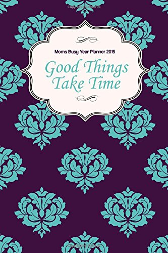 Moms Busy Year Planner 2015: Good Things Take Time Books