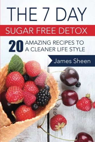 The 7 Day Sugar Free Detox: 20 Amazing Recipes To A Cleaner Life Style Cooking & Enjoying
