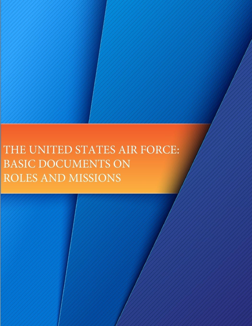 The United States Air Force: Basic Documents on Roles and Missions Politics & History