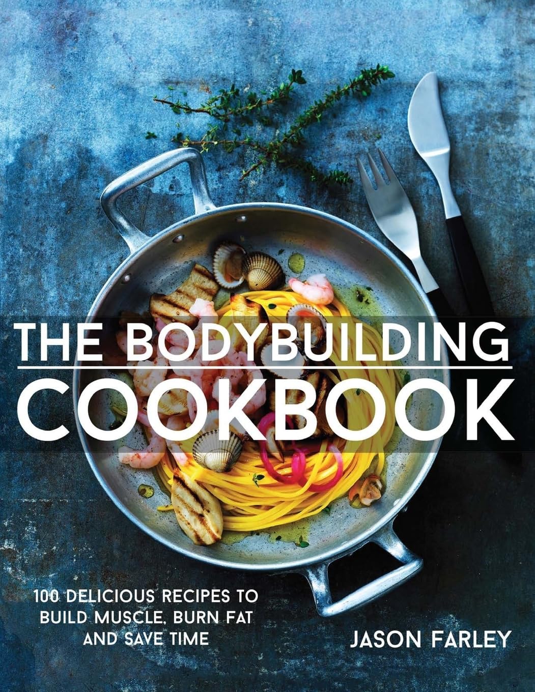The Bodybuilding Cookbook: 100 Delicious Recipes To Build Muscle, Burn Fat And Save Time book