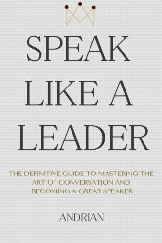 Speak Like a Leader: The Definitve Guide to Mastering the Art of Conversation and Becoming a Great Speaker book