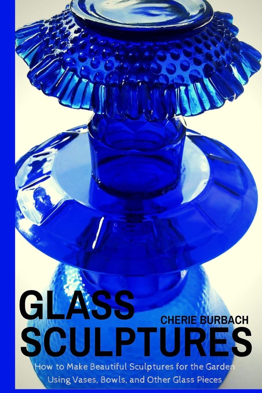 Glass Sculptures: How to Make Beautiful Sculptures for the Garden Using Vases, Bowls, and Other Glass Pieces Hobbies & Crafts