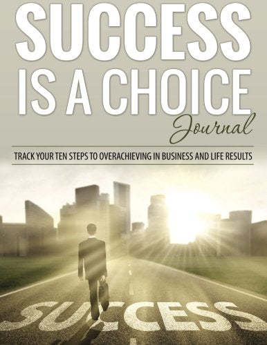 Success Is A Choice Journal: Track Your Ten Steps to Overachieving in Business and Life Results Lifestyle