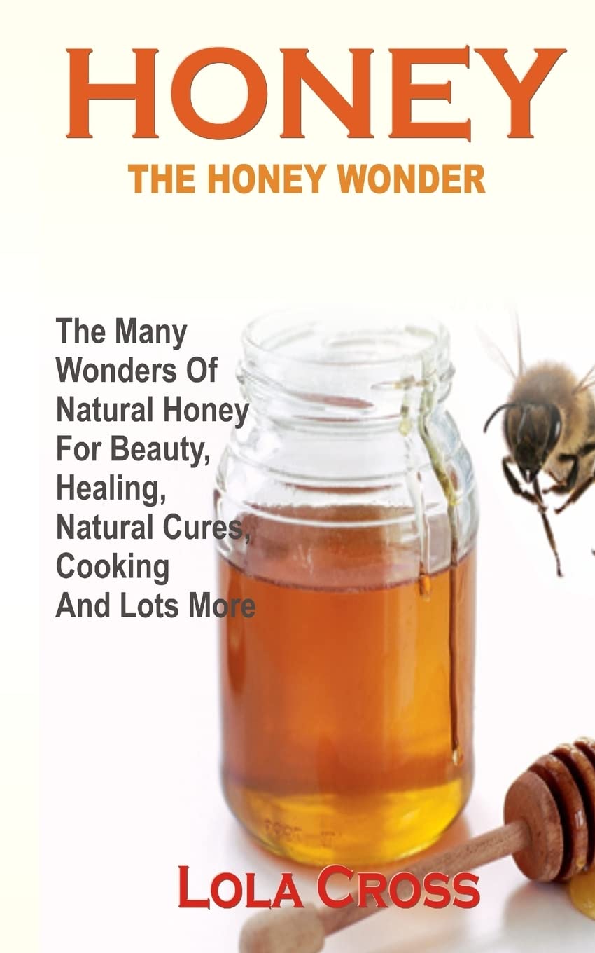 HONEY!THE HONEY WONDER: The Many Wonders Of Natural Honey For Beauty, Healing, Natural Cures, Cooking And Lots More Health, Nutrition & Fitness
