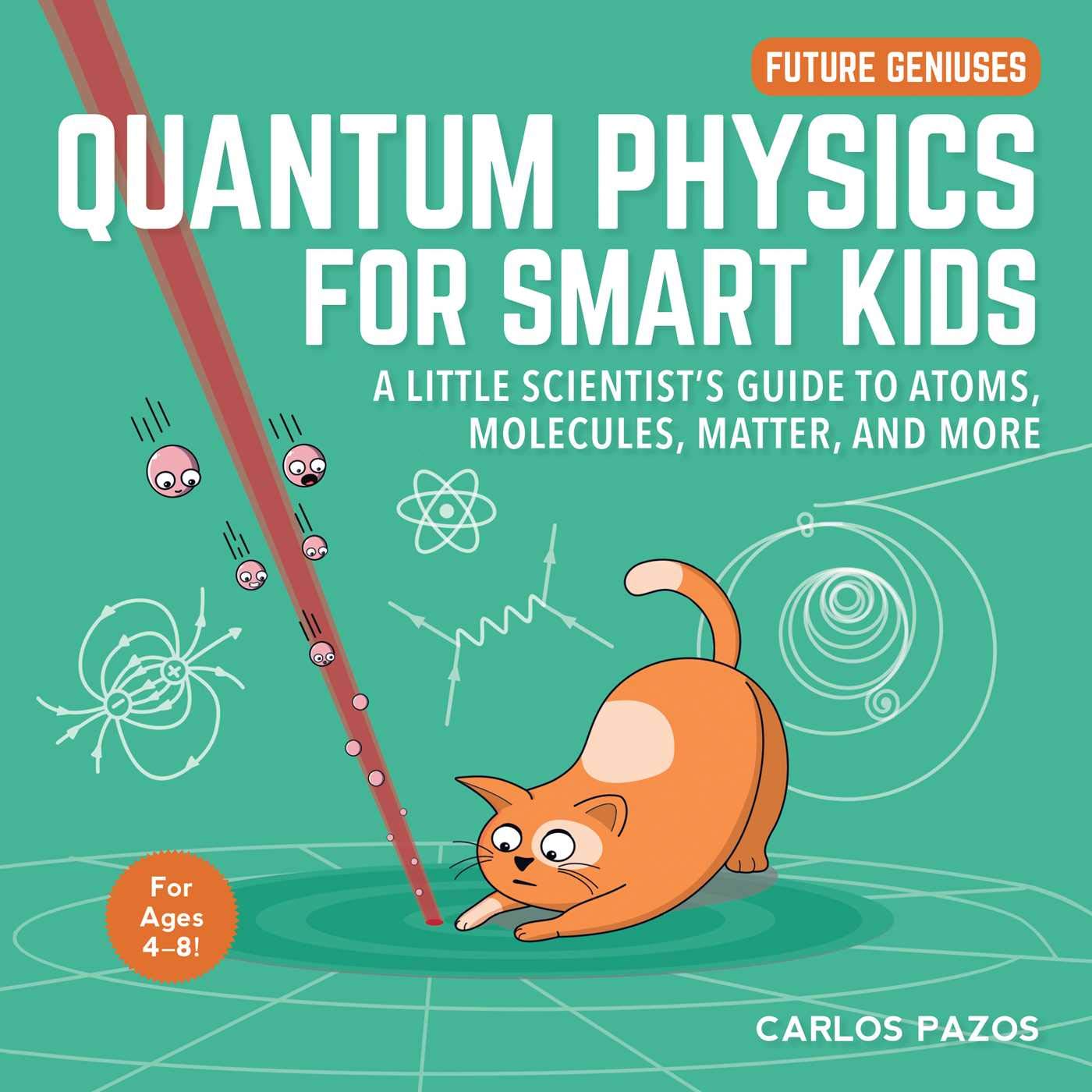 Quantum Physics for Smart Kids: A Little Scientist's Guide to Atoms, Molecules, Matter, and More (Volume 4) (Future Geniuses, Band 4) Non-fiction
