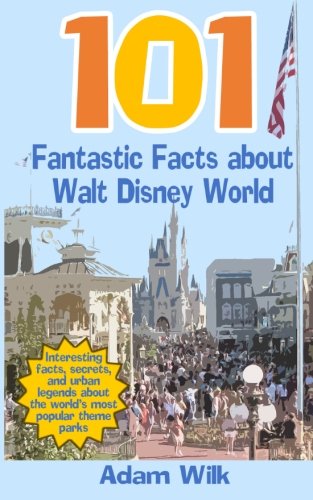 101 Fantastic Facts about Walt Disney World: Interesting facts, secrets, and urban legends about the world's most popular theme parks Travel Guides