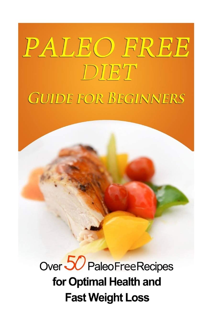 Paleo Free Diet Guide for Beginners: Over 50 Paleo Free Diet Recipes for Optimal Health & Fast Weight Loss Health, Nutrition & Fitness