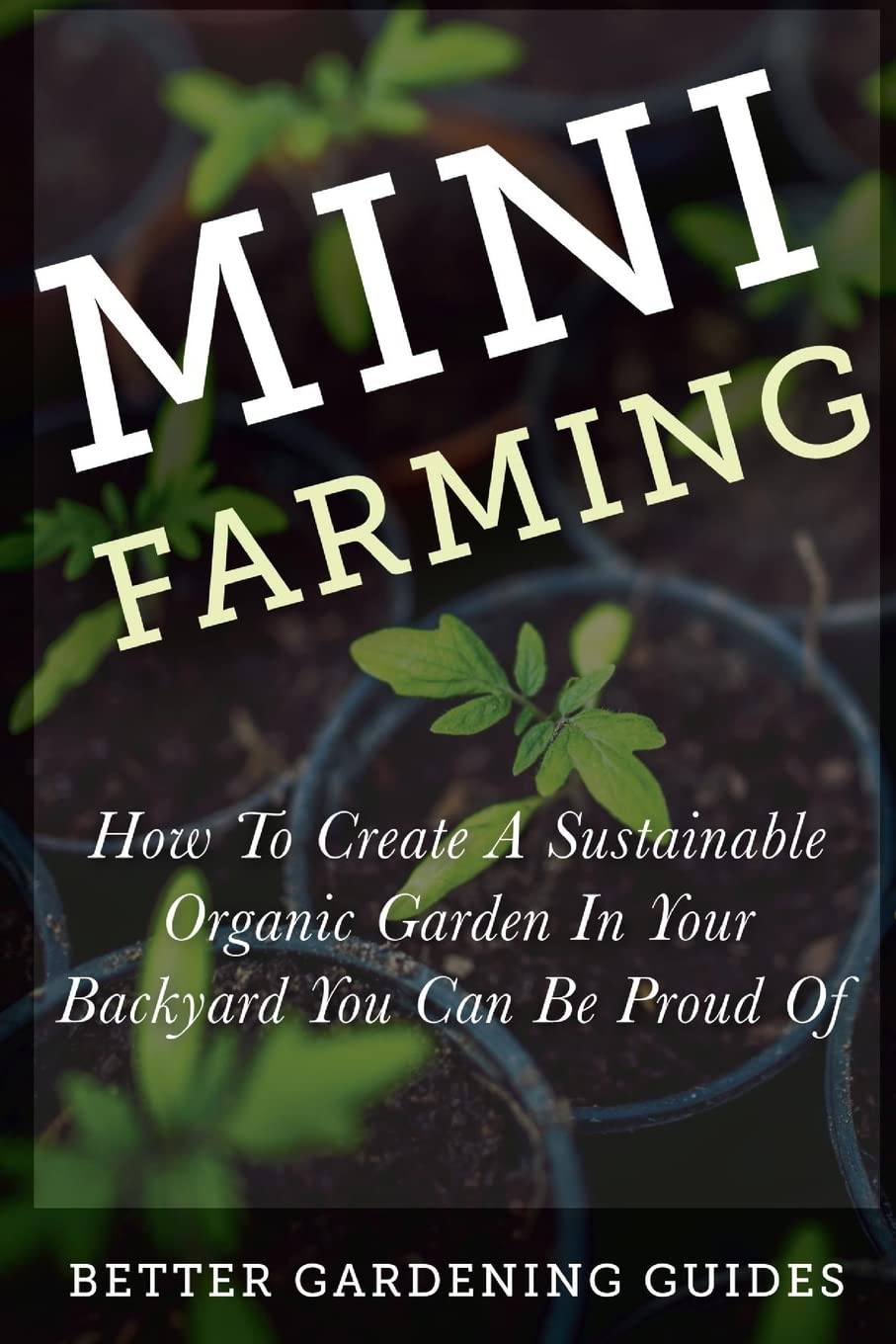 Mini Farming: How to Create a Sustainable Organic Garden in Your Backyard You Can Be Proud Of (Small Space Gardening) Garden & Plants