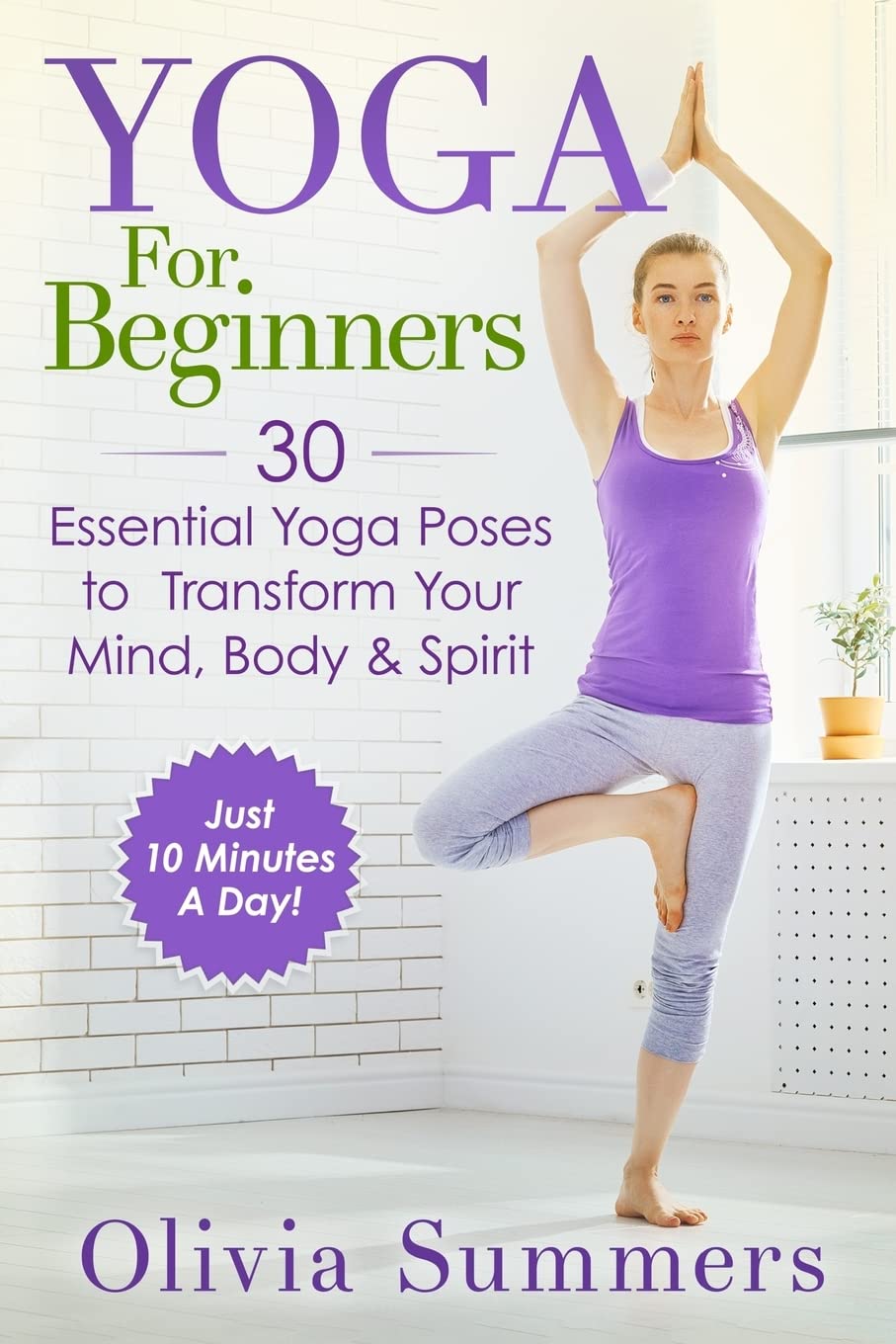Yoga For Beginners: Learn Yoga in Just 10 Minutes a Day— 30 Essential Yoga Poses to Completely Transform Your Mind, Body & Spirit Health, Nutrition & Fitness
